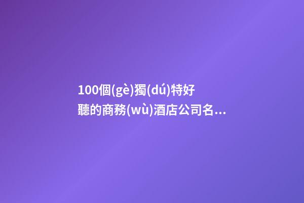 100個(gè)獨(dú)特好聽的商務(wù)酒店公司名字 哪個(gè)含義最好